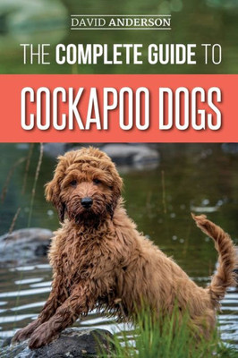 The Complete Guide To Cockapoo Dogs : Everything You Need To Know To Successfully Raise, Train, And Love Your New Cockapoo Dog