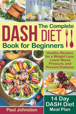 The Complete Dash Diet Book For Beginners : Healthy Recipes For A Weight Loss, Lower Blood Pressure, And Prevent Diabetes. A 14-Day Dash Diet Meal Plan