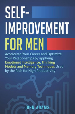 Self-Improvement For Men : Accelerate Your Career And Optimize Your Relationships By Applying Emotional Intelligence, Thinking Models And Memory Techniques Used By The Rich For High Productivity