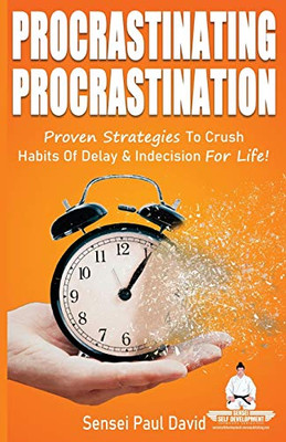 Procrastinating Procrastination: Proven Strategies To Crush Habits Of Delay and Indecision For Life (Sensei Self Development) (BOOK2)