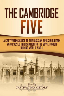 The Cambridge Five: A Captivating Guide To The Russian Spies In Britain Who Passed Information To The Soviet Union During World War Ii