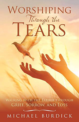 Worshiping Through the Tears: Walking with the Father Through Grief, Sorrow, and Loss