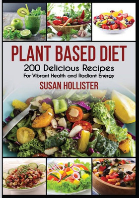 Plant Based Diet : 200 Delicious Recipes For Vibrant Health And Radiant Energy