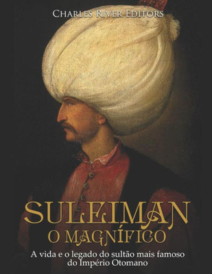 Suleiman, O Magnífico: A Vida E O Legado Do Sultão Mais Famoso Do Império Otomano