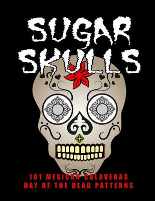 Sugar Skulls - 101 Mexican Calaveras, Day Of The Dead Patterns: Coloring Book For Adults Stress Relief