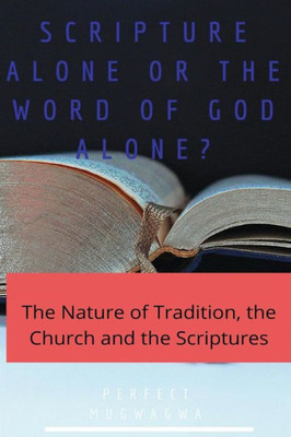 Scripture Alone Or The Word Of God Alone? : The Nature Of Tradition, The Church And The Scriptures
