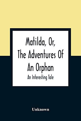 Matilda, Or, The Adventures Of An Orphan: An Interesting Tale