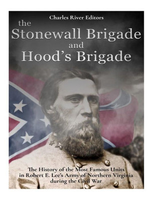 The Stonewall Brigade And Hood'S Brigade : The History Of The Most Famous Units In Robert E. Lee'S Army Of Northern Virginia During The Civil War