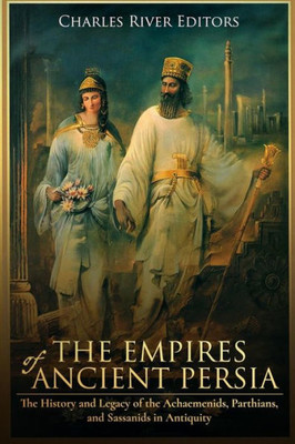 The Empires Of Ancient Persia : The History And Legacy Of The Achaemenids, Parthians, And Sassanids In Antiquity