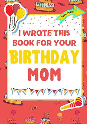 I Wrote This Book For Your Birthday Mom: The Perfect Birthday Gift For Kids to Create Their Very Own Book For Mom