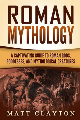 Roman Mythology : A Captivating Guide To Roman Gods, Goddesses, And Mythological Creatures
