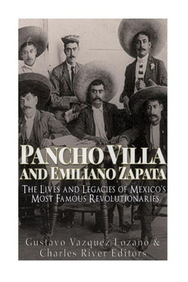 Pancho Villa And Emiliano Zapata : The Lives And Legacies Of Mexico'S Most Famous Revolutionaries