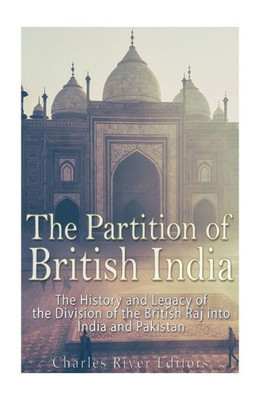 The Partition Of British India : The History And Legacy Of The Division Of The British Raj Into India And Pakistan