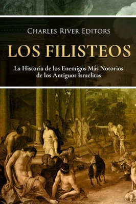 Los Filisteos : La Historia De Los Enemigos Mas Notorios De Los Antiguos Israelitas