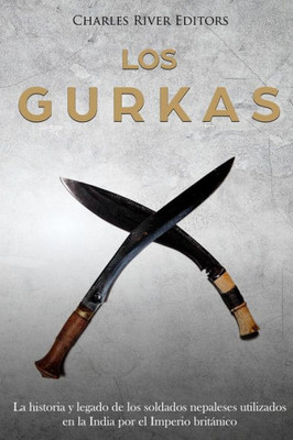 Los Gurkas : La Historia Y Legado De Los Soldados Nepaleses Utilizados En La India Por El Imperio Británico
