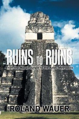 Ruins To Ruins : From The Mayan Jungle To The Aztec Metropolis