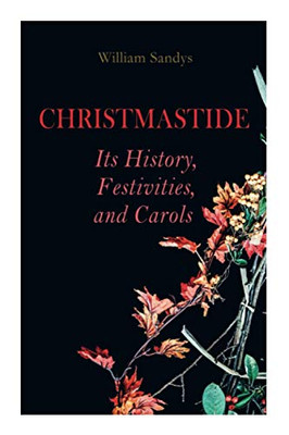 Christmastide – Its History, Festivities, and Carols: Holiday Celebrations in Britain from Old Ages to Modern Times
