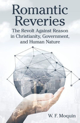 Romantic Reveries : The Revolt Against Reason In Christianity, Government, And Human Nature