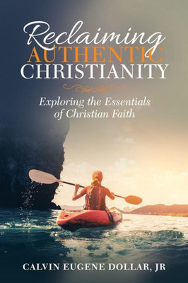 Reclaiming Authentic Christianity : Exploring The Essentials Of Christian Faith