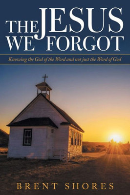 The Jesus We Forgot : Knowing The God Of The Word And Not Just The Word Of God