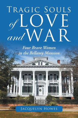 Tragic Souls Of Love And War : Four Brave Women In The Bellamy Mansion