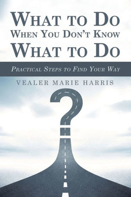 What To Do When You Don'T Know What To Do : Practical Steps To Find Your Way