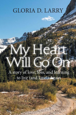 My Heart Will Go On : A Story Of Love, Loss, And Learning To Live (And Love!) Again