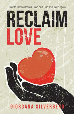 Reclaim Love : How To Heal A Broken Heart And Find True Love Again