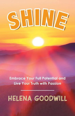 Shine : Embrace Your Full Potential And Live Your Truth With Passion