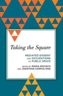 Taking The Square : Mediated Dissent And Occupations Of Public Space
