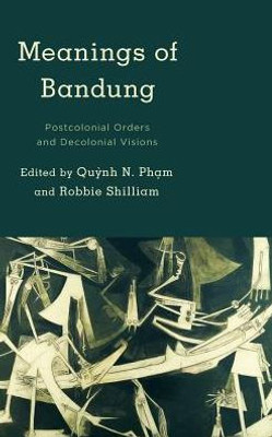 Meanings Of Bandung : Postcolonial Orders And Decolonial Visions