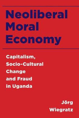 Neoliberal Moral Economy : Capitalism, Socio-Cultural Change And Fraud In Uganda