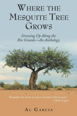 Where The Mesquite Tree Grows : Growing Up Along The Rio Grande - An Anthology