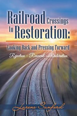 Railroad Crossings To Restoration : Looking Back And Pressing Forward: Rejection -Renewal-Restoration