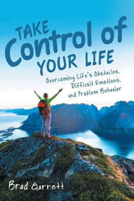Take Control Of Your Life : Overcoming Life'S Obstacles, Difficult Emotions, And Problem Behavior