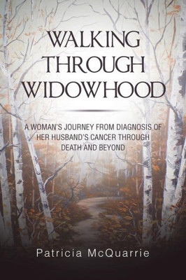 Walking Through Widowhood : A Woman'S Journey From Diagnosis Of Her Husband'S Cancer Through Death And Beyond