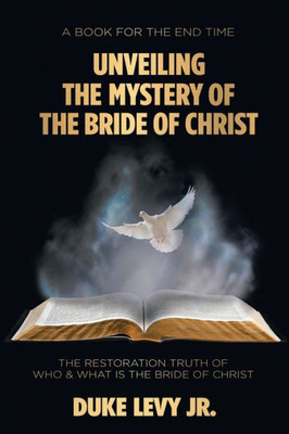Unveiling The Mystery Of The Bride Of Christ : The Restoration Truth Of Who & What Is The Bride Of Christ