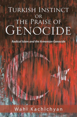 Turkish Instinct Or The Praise Of Genocide : Radical Islam And The Armenian Genocide