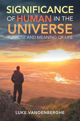 The Significance Of Humans In The Universe : The Purpose And Meaning Of Life