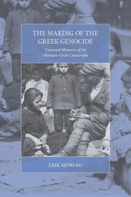 The Making Of The Greek Genocide : Contested Memories Of The Ottoman Greek Catastrophe