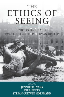 The Ethics Of Seeing : Photography And Twentieth-Century German History
