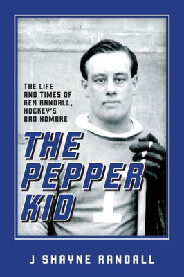 The Pepper Kid : The Life And Times Of Ken Randall, Hockey'S Bad Hombre