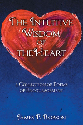 The Intuitive Wisdom Of The Heart : A Collection Of Poems Of Encouragement