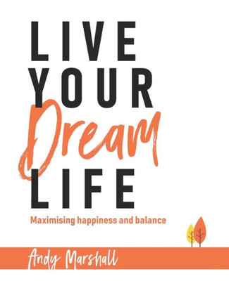 Live Your Dream Life : Maximising Happiness And Balance