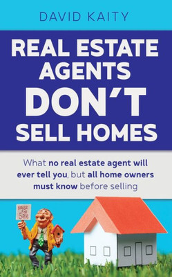 Real Estate Agents Don'T Sell Homes : What No Real Estate Agent Will Ever Tell You, But All Home Owners Must Know Before Selling