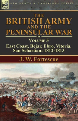 The British Army And The Peninsular War : Volume 5-East Coast, Bejar, Ebro, Vitoria, San Sebastian: 1812-1813