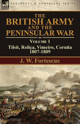 The British Army And The Peninsular War : Volume 1-Tilsit, Roliça, Vimeiro, Coruña:1807-1809