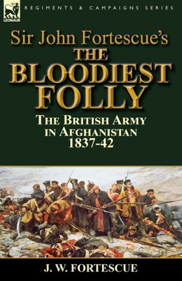 Sir John Fortescue'S The Bloodiest Folly : The British Army In Afghanistan 1837-42