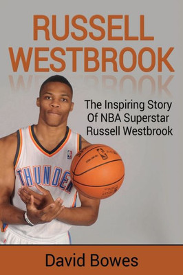 Russell Westbrook : The Inspiring Story Of Nba Superstar Russell Westbrook