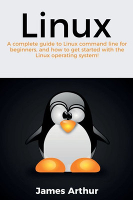 Linux : A Complete Guide To Linux Command Line For Beginners, And How To Get Started With The Linux Operating System!